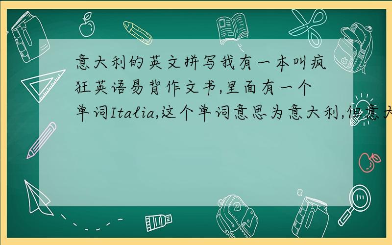 意大利的英文拼写我有一本叫疯狂英语易背作文书,里面有一个单词Italia,这个单词意思为意大利,但意大利通常用英文不是I