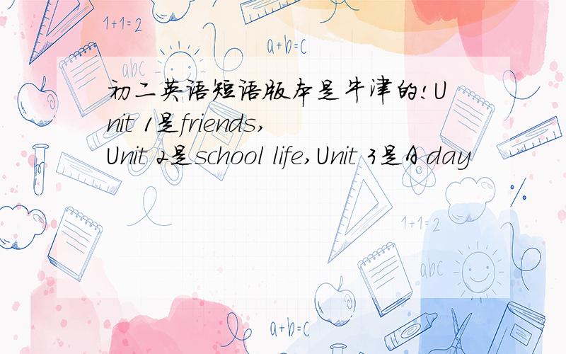 初二英语短语版本是牛津的!Unit 1是friends,Unit 2是school life,Unit 3是A day