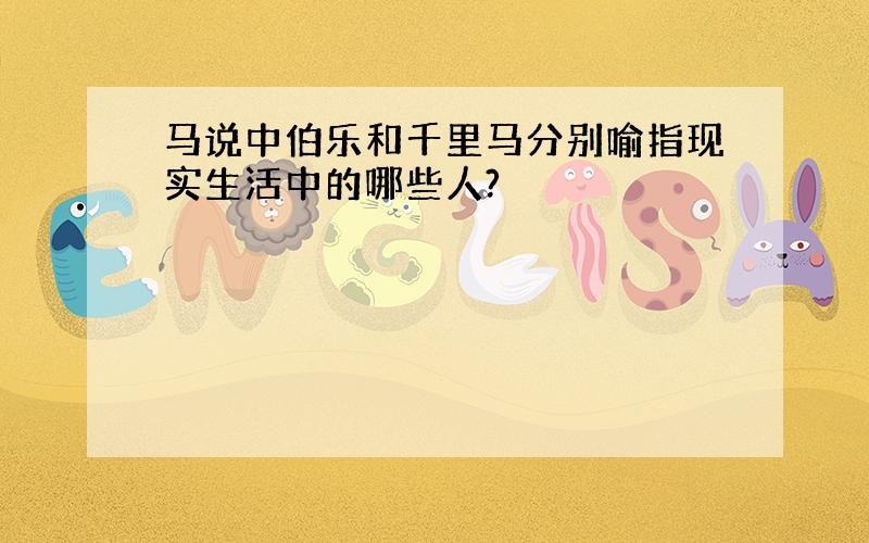 马说中伯乐和千里马分别喻指现实生活中的哪些人?