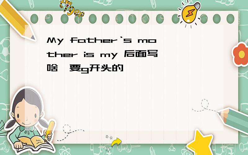 My father‘s mother is my 后面写啥,要g开头的