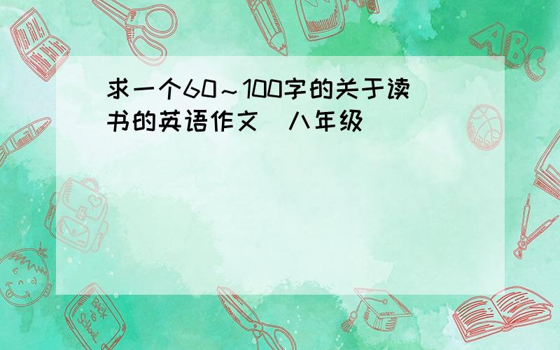 求一个60～100字的关于读书的英语作文（八年级）