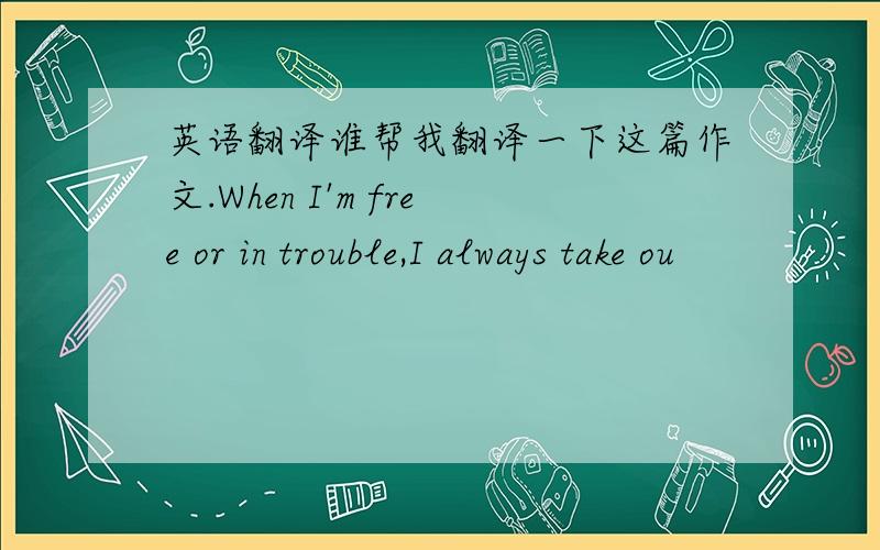 英语翻译谁帮我翻译一下这篇作文.When I'm free or in trouble,I always take ou