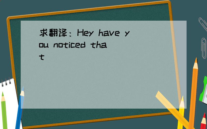 求翻译：Hey have you noticed that