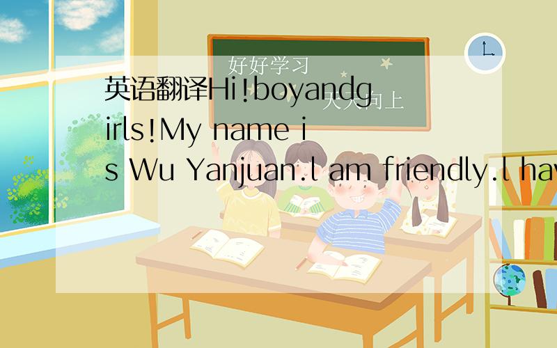 英语翻译Hi!boyandgirls!My name is Wu Yanjuan.l am friendly.l hav