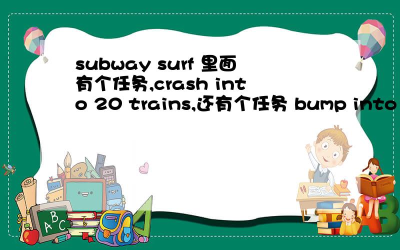 subway surf 里面有个任务,crash into 20 trains,还有个任务 bump into 12 t