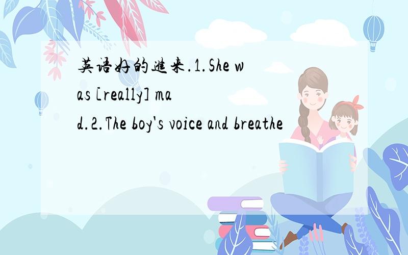 英语好的进来.1.She was [really] mad.2.The boy's voice and breathe