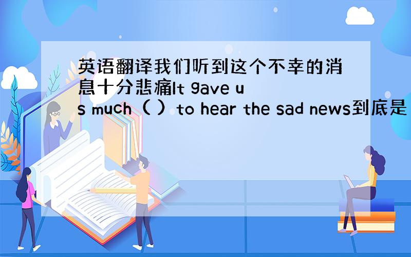 英语翻译我们听到这个不幸的消息十分悲痛It gave us much（ ）to hear the sad news到底是