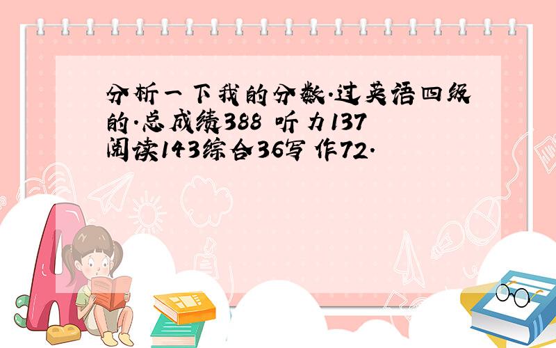 分析一下我的分数.过英语四级的.总成绩388 听力137阅读143综合36写作72.