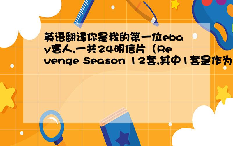 英语翻译你是我的第一位ebay客人,一共24明信片（Revenge Season 12套,其中1套是作为礼物送给你的）,