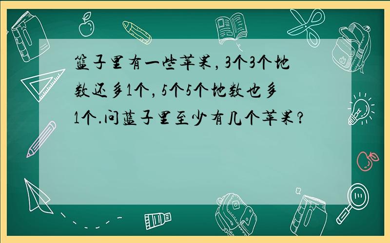 篮子里有一些苹果，3个3个地数还多1个，5个5个地数也多1个．问蓝子里至少有几个苹果？