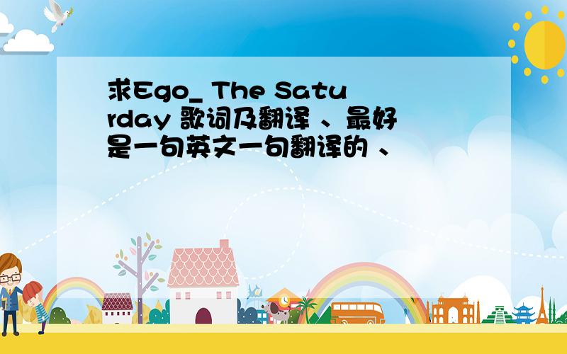 求Ego_ The Saturday 歌词及翻译 、最好是一句英文一句翻译的 、