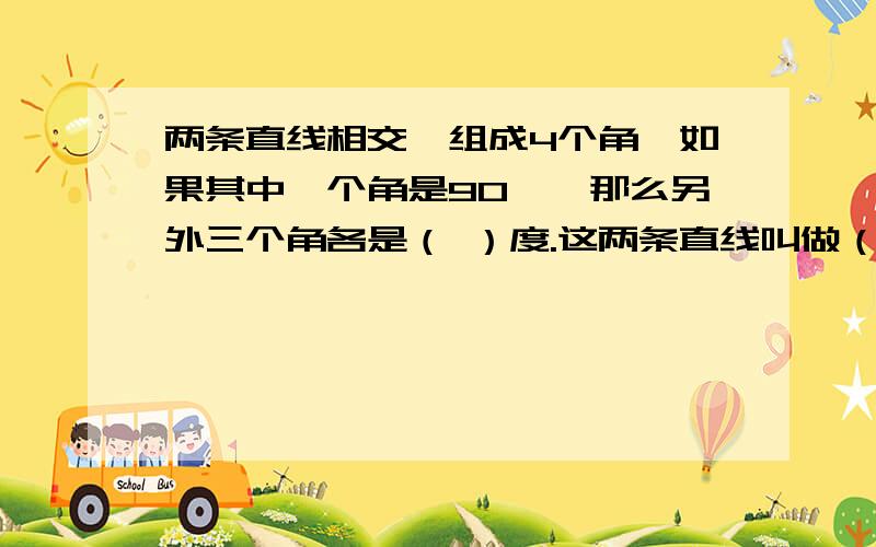 两条直线相交,组成4个角,如果其中一个角是90°,那么另外三个角各是（ ）度.这两条直线叫做（ ）