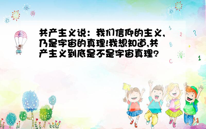 共产主义说：我们信仰的主义,乃是宇宙的真理!我想知道,共产主义到底是不是宇宙真理?