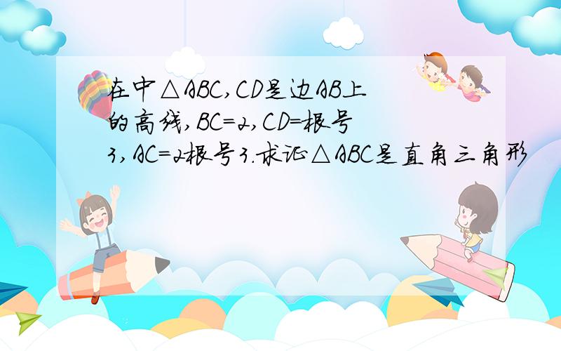 在中△ABC,CD是边AB上的高线,BC=2,CD=根号3,AC=2根号3.求证△ABC是直角三角形