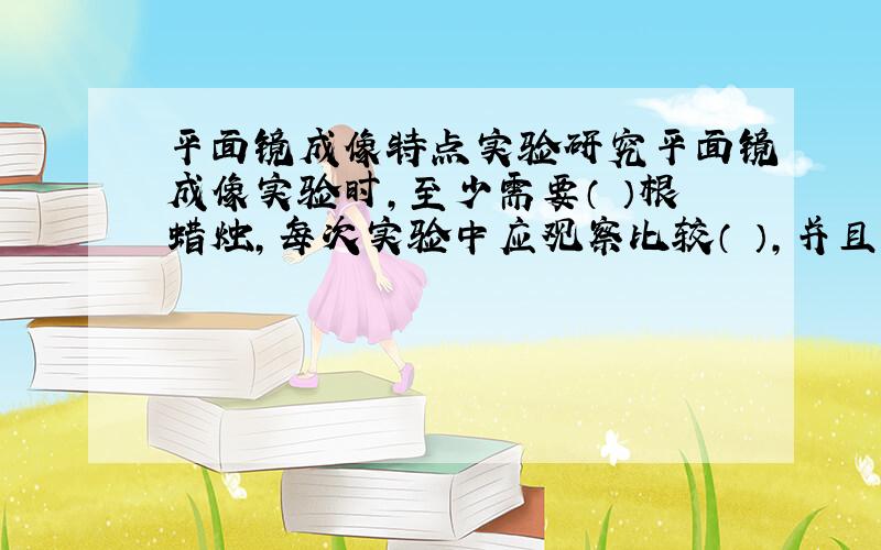 平面镜成像特点实验研究平面镜成像实验时,至少需要（ ）根蜡烛,每次实验中应观察比较（ ）,并且量出（ ）.