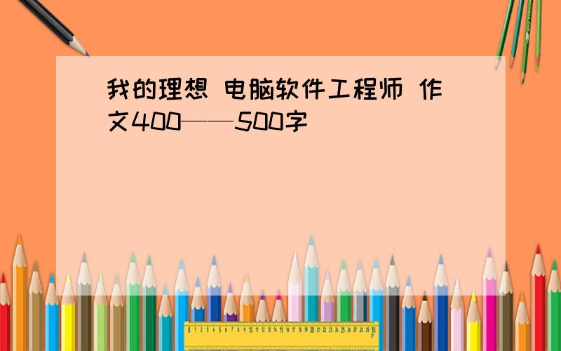 我的理想 电脑软件工程师 作文400——500字