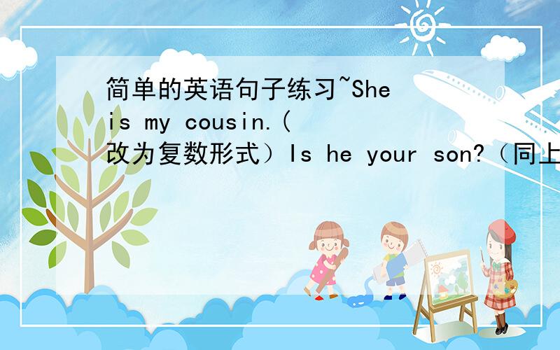 简单的英语句子练习~She is my cousin.(改为复数形式）Is he your son?（同上）That i