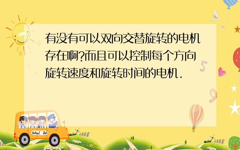 有没有可以双向交替旋转的电机存在啊?而且可以控制每个方向旋转速度和旋转时间的电机.