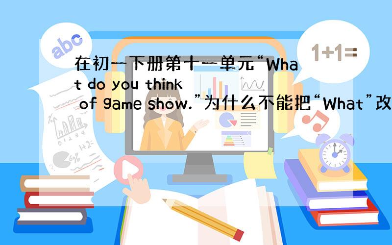 在初一下册第十一单元“What do you think of game show.”为什么不能把“What”改成“Ho