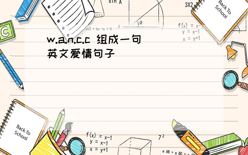 w.a.n.c.c 组成一句英文爱情句子