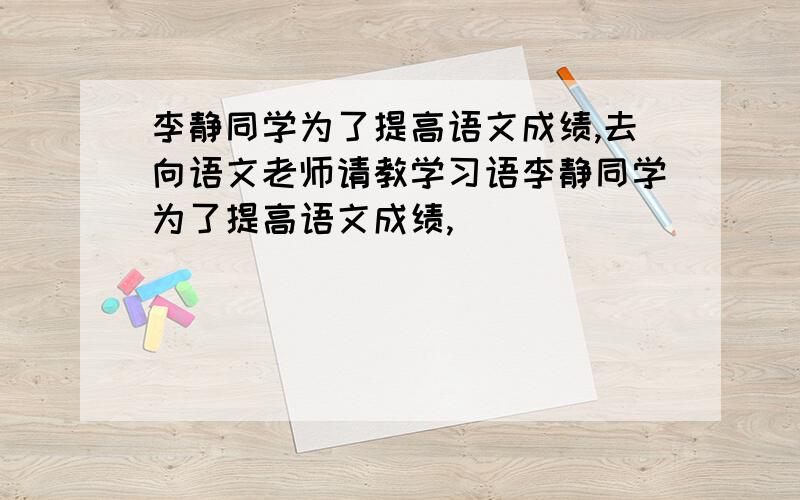 李静同学为了提高语文成绩,去向语文老师请教学习语李静同学为了提高语文成绩,