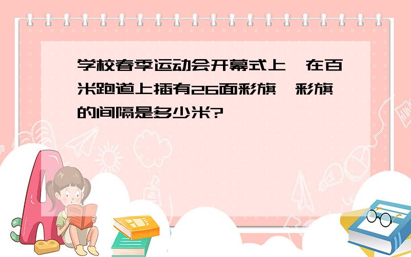 学校春季运动会开幕式上,在百米跑道上插有26面彩旗,彩旗的间隔是多少米?