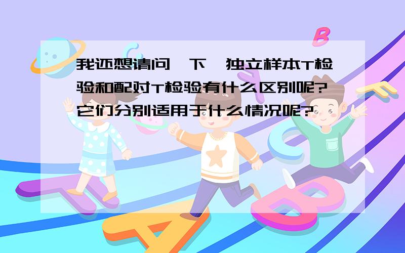 我还想请问一下,独立样本T检验和配对T检验有什么区别呢?它们分别适用于什么情况呢?