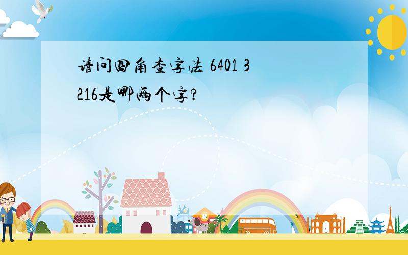 请问四角查字法 6401 3216是哪两个字?