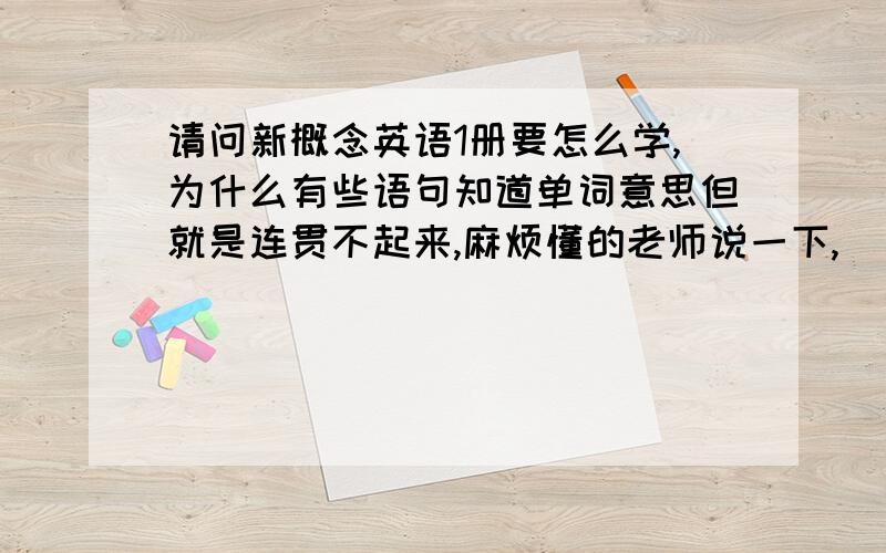 请问新概念英语1册要怎么学,为什么有些语句知道单词意思但就是连贯不起来,麻烦懂的老师说一下,