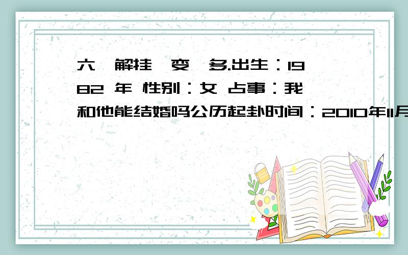 六爻解挂,变爻多.出生：1982 年 性别：女 占事：我和他能结婚吗公历起卦时间：2010年11月9日15时11分 (手