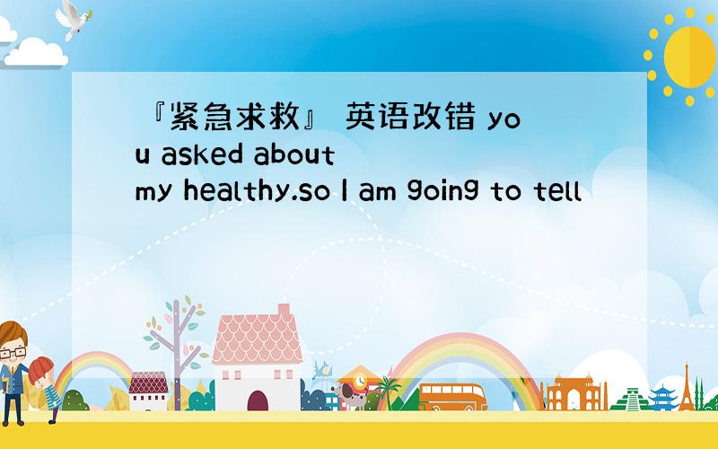 『紧急求救』 英语改错 you asked about my healthy.so I am going to tell