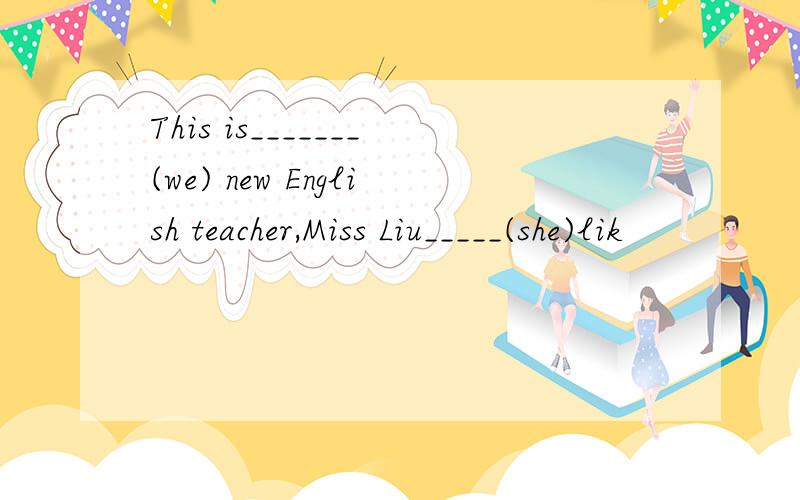 This is_______(we) new English teacher,Miss Liu_____(she)lik