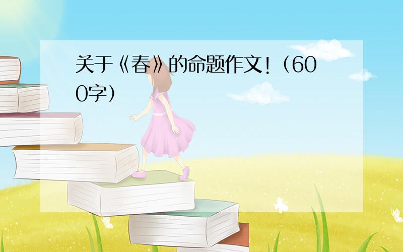 关于《春》的命题作文!（600字）