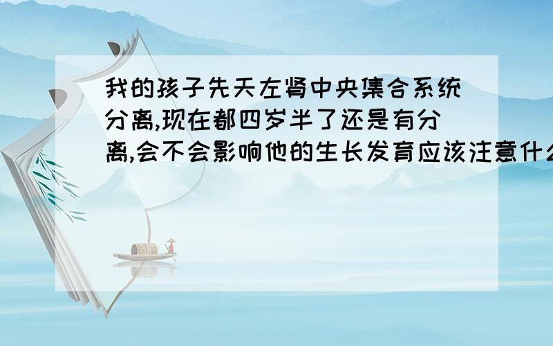 我的孩子先天左肾中央集合系统分离,现在都四岁半了还是有分离,会不会影响他的生长发育应该注意什么,急