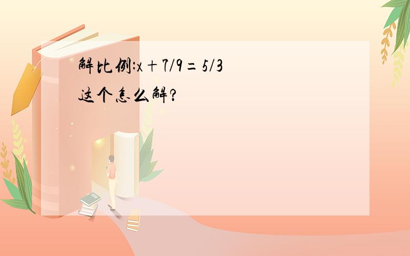 解比例:x+7/9=5/3 这个怎么解?