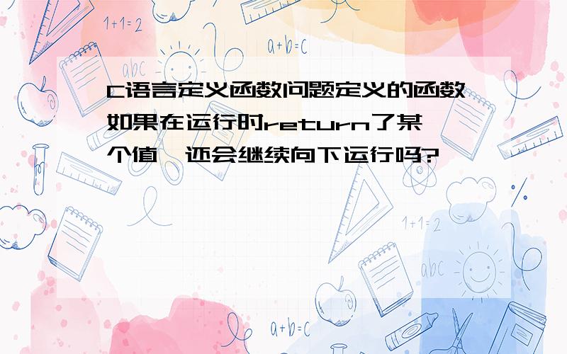 C语言定义函数问题定义的函数如果在运行时return了某个值,还会继续向下运行吗?