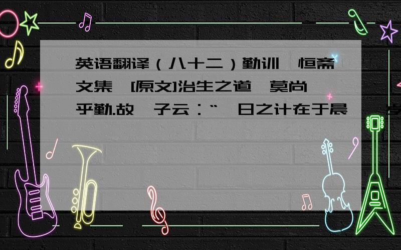 英语翻译（八十二）勤训《恒斋文集》[原文]治生之道,莫尚乎勤.故邵子云：“一日之计在于晨,一岁之计在于春,一生之计在于勤