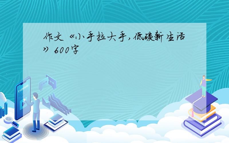 作文《小手拉大手,低碳新生活》600字