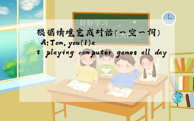 根据情境完成对话（一空一词） A:Tom,you（1）at playing computer games all day