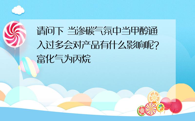 请问下 当渗碳气氛中当甲醇通入过多会对产品有什么影响呢?富化气为丙烷