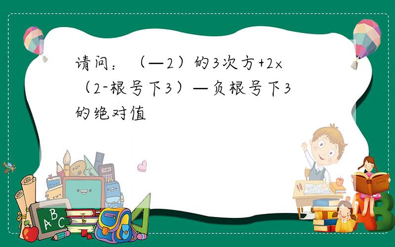 请问：（—2）的3次方+2×（2-根号下3）—负根号下3的绝对值