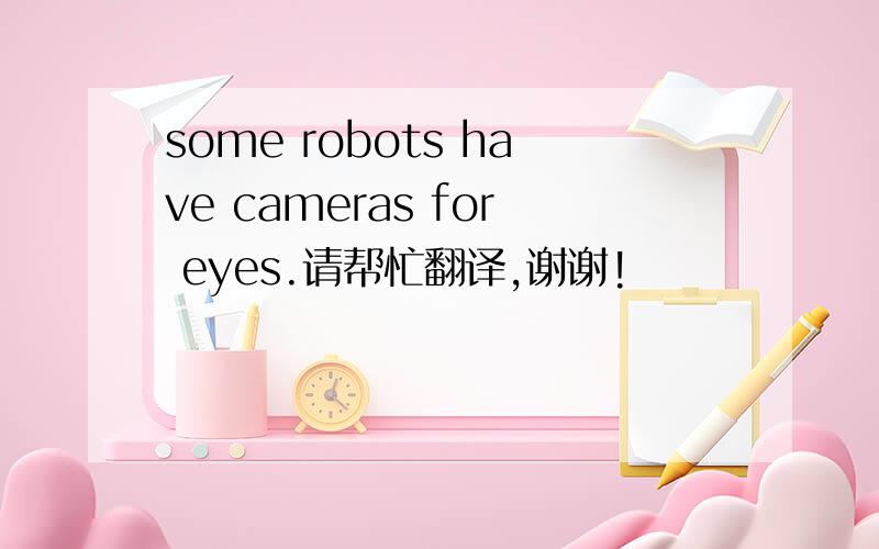 some robots have cameras for eyes.请帮忙翻译,谢谢!