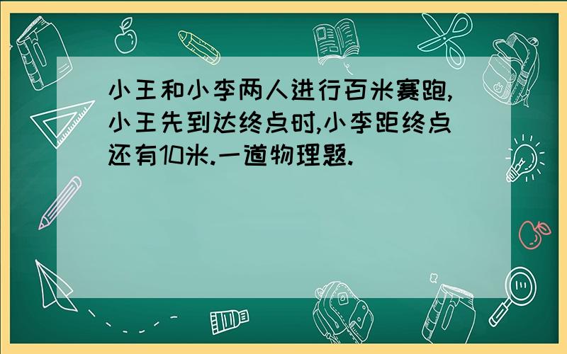 小王和小李两人进行百米赛跑,小王先到达终点时,小李距终点还有10米.一道物理题.