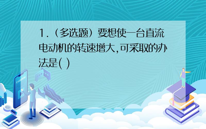 1.（多选题）要想使一台直流电动机的转速增大,可采取的办法是( )