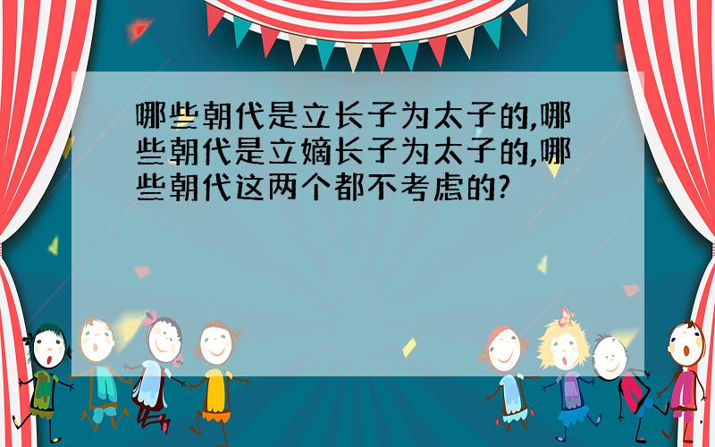 哪些朝代是立长子为太子的,哪些朝代是立嫡长子为太子的,哪些朝代这两个都不考虑的?