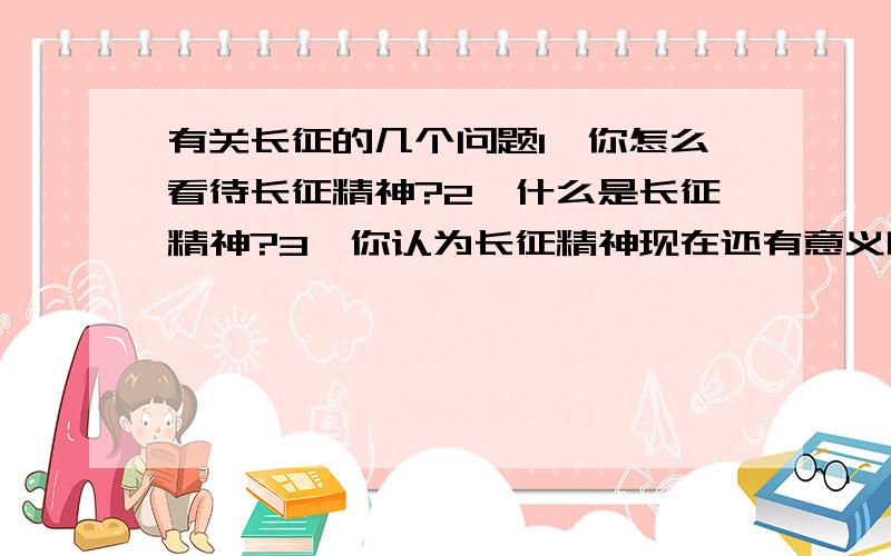 有关长征的几个问题1、你怎么看待长征精神?2、什么是长征精神?3、你认为长征精神现在还有意义吗?纯属一个普通的调查,谢谢