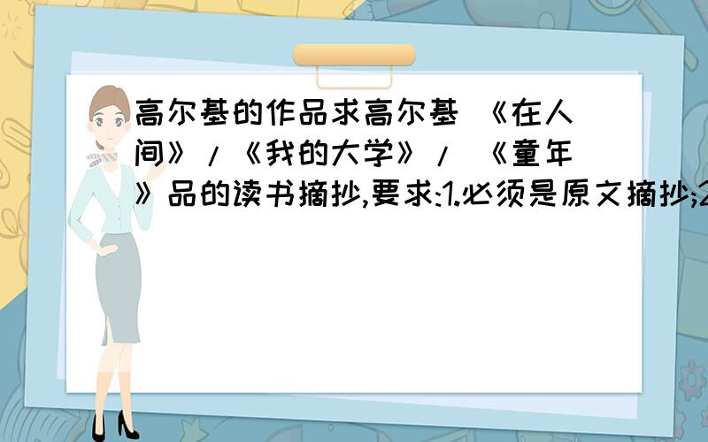 高尔基的作品求高尔基 《在人间》/《我的大学》/ 《童年》品的读书摘抄,要求:1.必须是原文摘抄;2.不少于5000字;