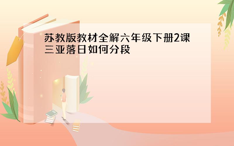 苏教版教材全解六年级下册2课三亚落日如何分段