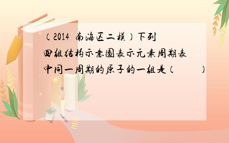 （2014•南海区二模）下列四组结构示意图表示元素周期表中同一周期的原子的一组是（　　）