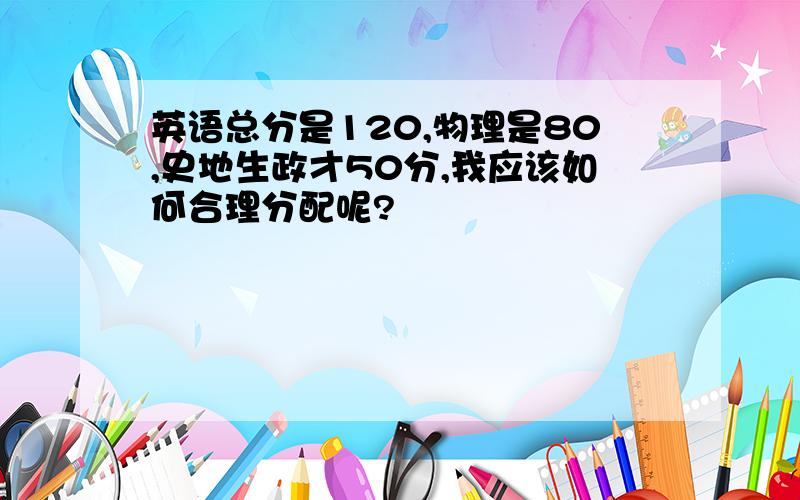 英语总分是120,物理是80,史地生政才50分,我应该如何合理分配呢?